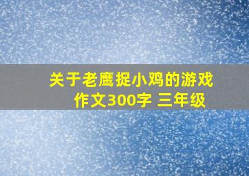 关于老鹰捉小鸡的游戏作文300字 三年级